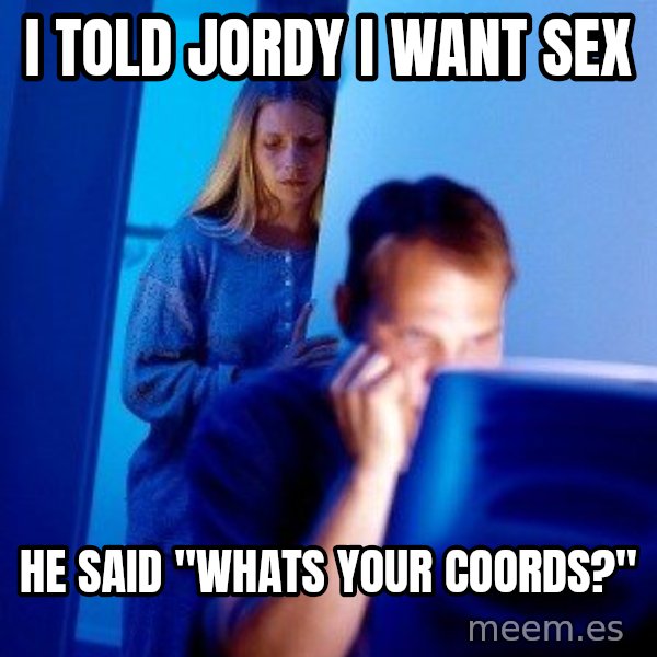 Internet Husband meme: I TOLD JORDY I WANT SEX / HE SAID "WHATS YOUR COORDS?"