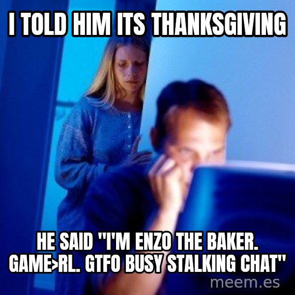 Internet Husband meme: i told him its thanksgiving / he said "I'm enzo the baker. GAME>RL. GTFO busy stalking chat"