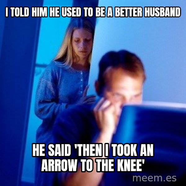 Internet Husband meme: i told him he used to be a better husband / he said 'then i took an arrow to the knee'