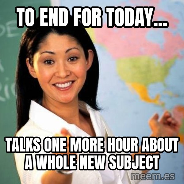 Unhelpful High School Teacher meme: to end for today... / talks one more hour about a whole new subject