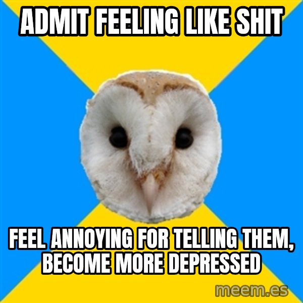 Bipolar Owl meme: Admit feeling like shit / Feel annoying for telling them, become more depressed