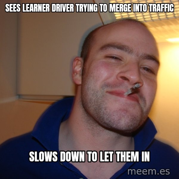 Good Guy Greg meme: Sees learner driver trying to merge into traffic / slows down to let them in