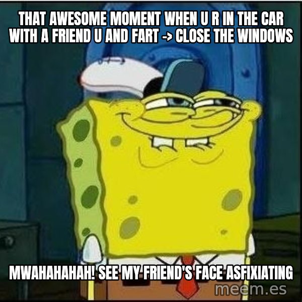 Spongebob Face meme: that awesome moment when u r in the car with a friend u and fart -> close the windows / MWAHAHAHAH! see my friend's face asfixiating
