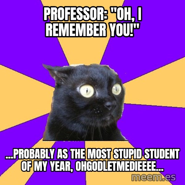 Anxiety Cat meme: pROFESSOR: "OH, i REMEMBER you!" / ...probably as the most stupid student of my year, ohgodletmedieeee...