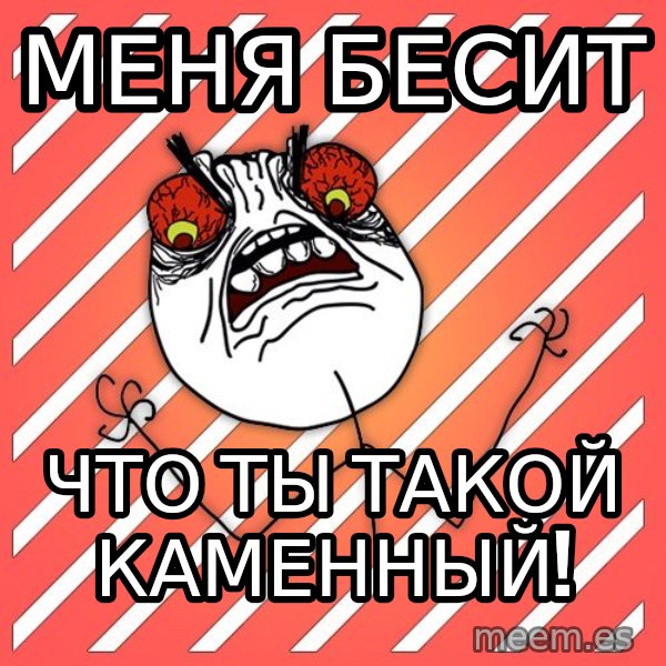 iHate meme: МЕНЯ БЕСИТ / ЧТО ТЫ ТАКОЙ КАМЕННЫЙ!