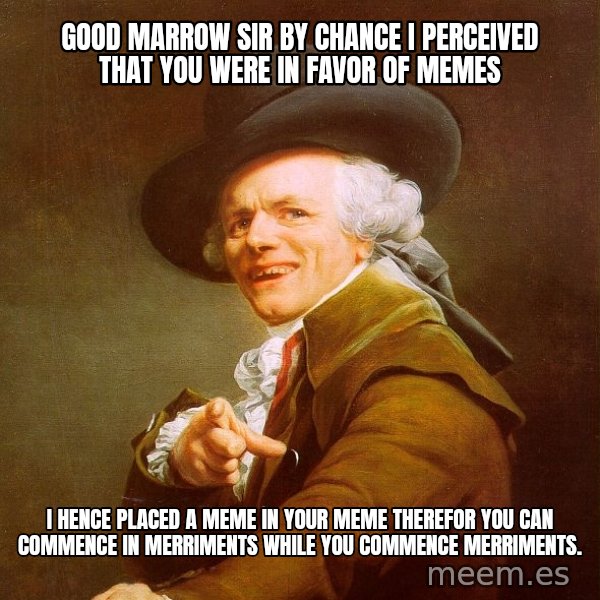 Joseph Ducreux meme: Good marrow Sir by chance I perceived that you were in favor of memes / I hence placed a meme in your meme therefor you can commence in merriments while you commence merriments.