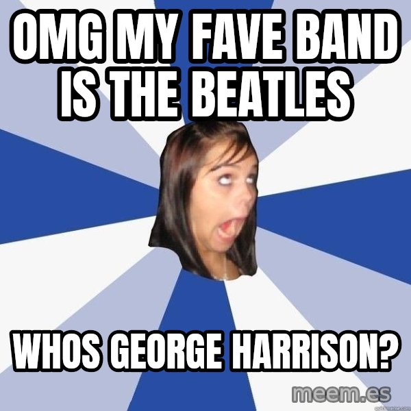Annoying Facebook Girl meme: omg my fave band is the beatles / Whos george harrison?