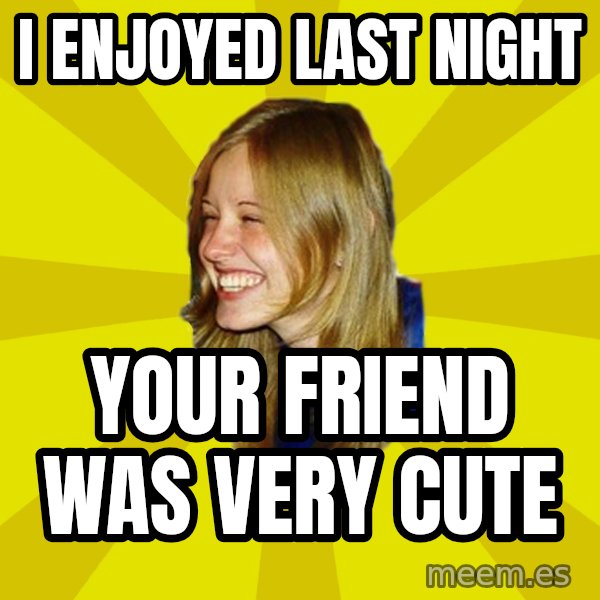 Trologirl meme: i enjoyed last night / your friend was very cute
