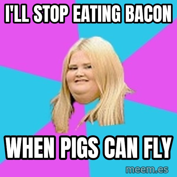 Fat Girl meme: i'll stop eating bacon / when pigs can fly