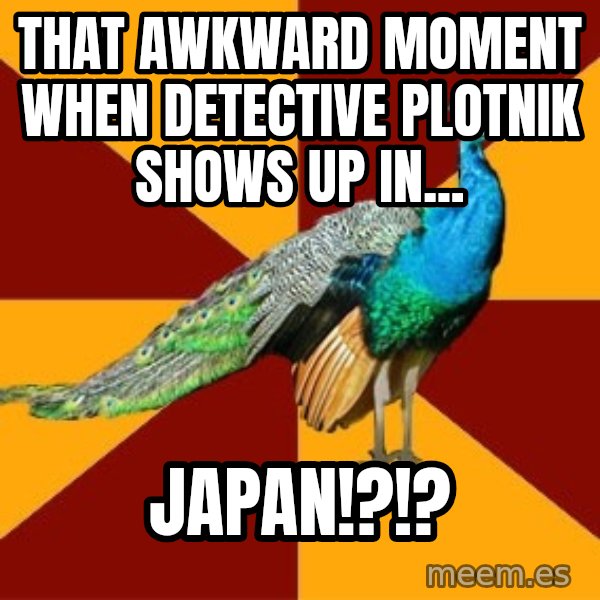 Thespian Peacock meme: that awkward moment when Detective Plotnik shows up in... / JAPAN!?!?