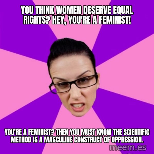 Privilege Denying Feminist meme: You think women deserve equal rights?  Hey, you're a feminist! / You're a feminist?  Then you must know the scientific method is a masculine construct of oppression.