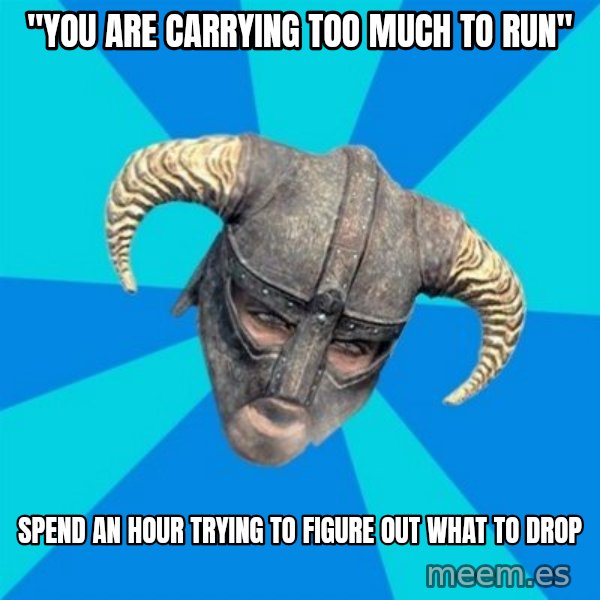 skyrim stan meme: "you are carrying too much to run" / spend an hour trying to figure out what to drop