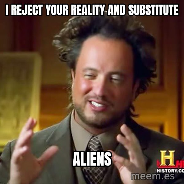 Ancient Aliens meme: I reject your reality and substitute / Aliens