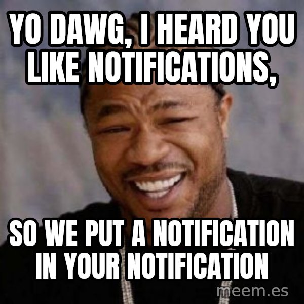 Yo Dawg meme: YO DAWG, I HEARD YOU LIKE NOTIFICATIONS, / SO WE PUT A NOTIFICATION IN YOUR NOTIFICATION
