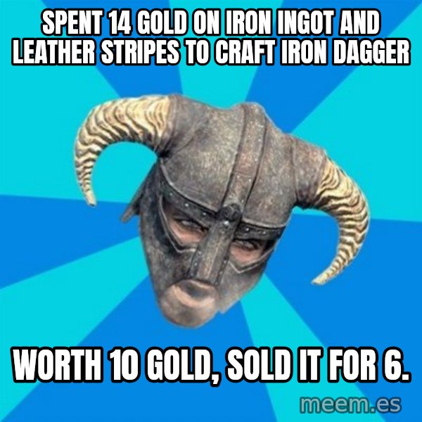 skyrim stan meme: spent 14 gold on iron ingot and leather stripes to craft iron dagger / worth 10 gold, sold it for 6.