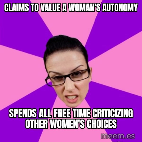 Privilege Denying Feminist meme: CLAIMS TO VALUE A WOMAN's AUTONOMY / SPENDS ALL FREE TIME CRITICIZING OTHER WOMen's choices