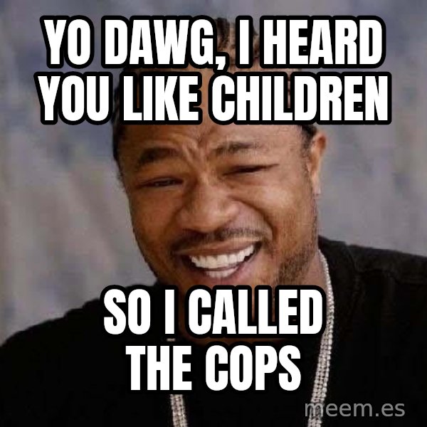 Yo Dawg meme: yo dawg, I heard you like children / So i called the cops