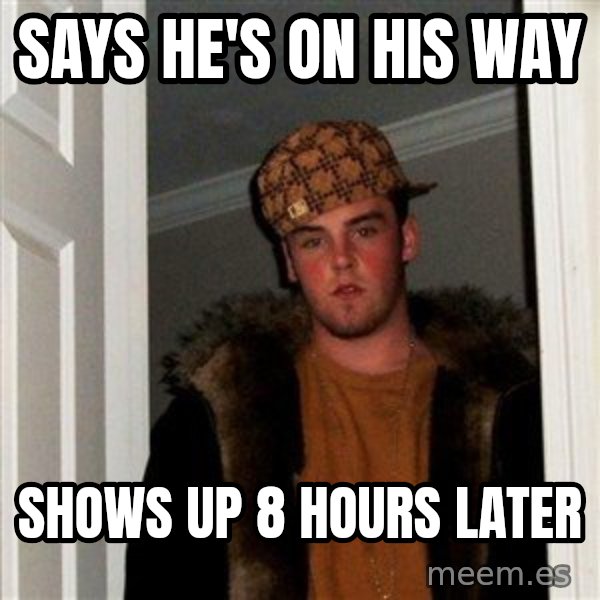 Scumbag Steve meme: Says he's on his way / shows up 8 hours later