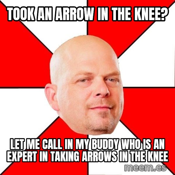 Pawn Stars meme: took an arrow in the knee? / let me call in my buddy who is an expert in taking arrows in the knee