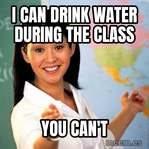 Unhelpful High School Teacher meme: I CAN DRINK WATER DURING THE CLASS / YOU CAN'T