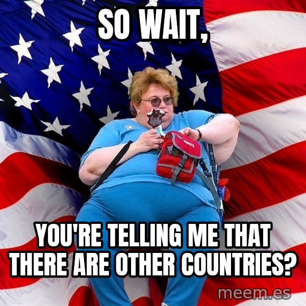 Obese American meme: So wait, / you're telling me that there are other countries?