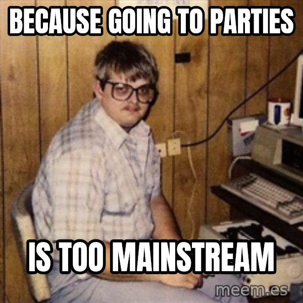 Nerd meme: because going to parties / is too mainstream