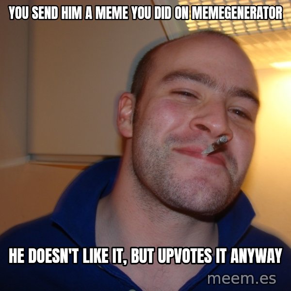 Good Guy Greg meme: you send him a meme you did on memegenerator / he doesn't like it, but upvotes it anyway