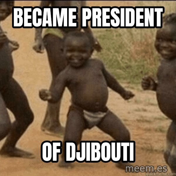 Third World Success meme: BECAME PRESIDENT / OF DJIBOUTI