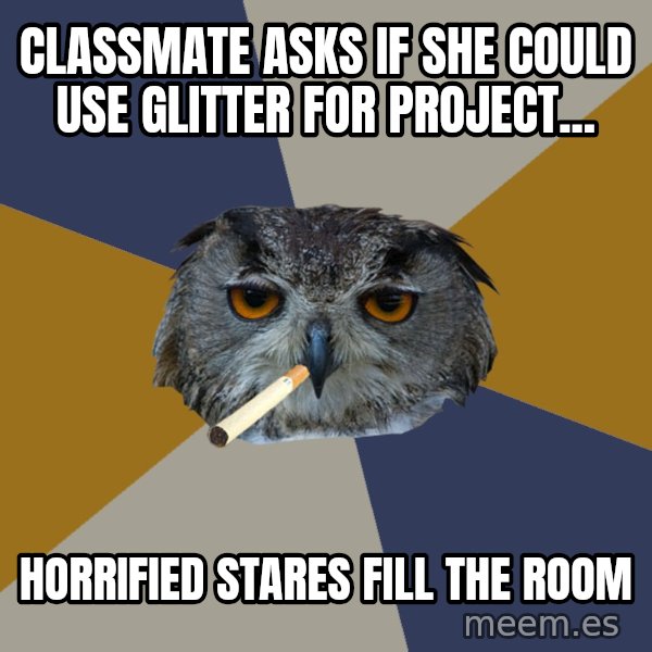 Art Student Owl meme: classmate asks if she could use glitter for project... / horrified stares fill the room