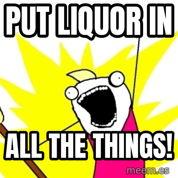 X ALL THE THINGS meme: Put liquor in / all the things!