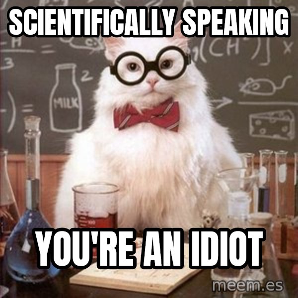 Chemistry Cat meme: SCIENTIFICALLY speaking / You're an idiot