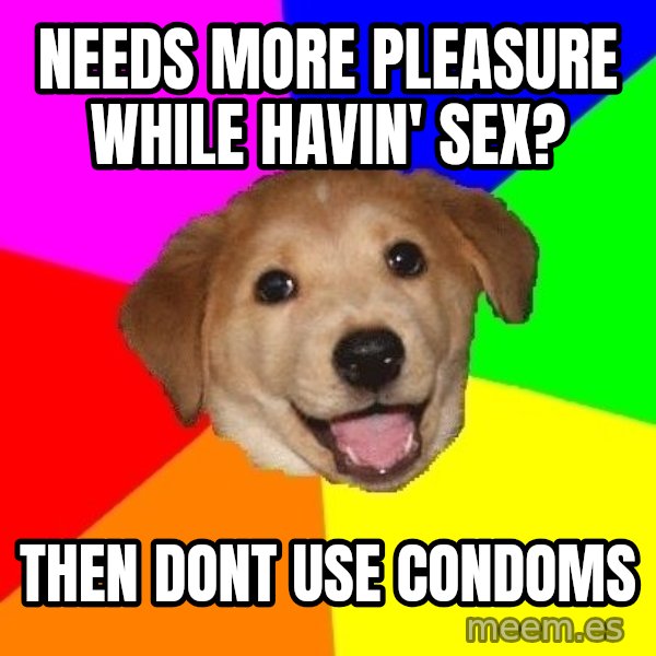 Advice Dog meme: NEEDS MORE PLEASURE WHILE HAVIN' SEX? / THEN DONT USE CONDOMS