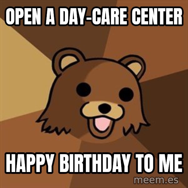 Pedobear meme: OPEN A DAY-CARE CENTER / HAPPY BIRTHDAY TO ME