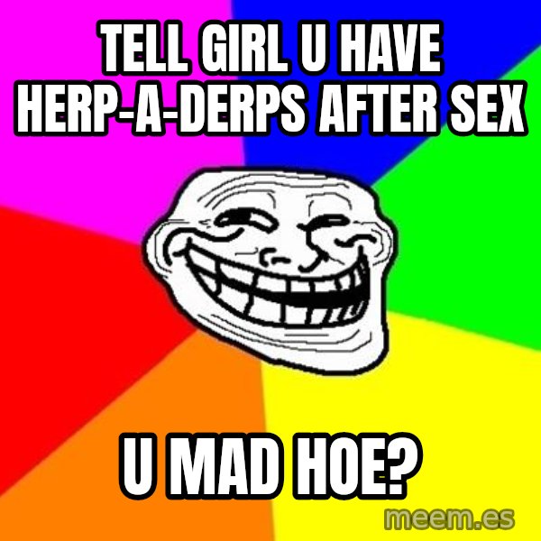 Trollface meme: tell girl u have herp-a-derps after sex / u mad hoe?
