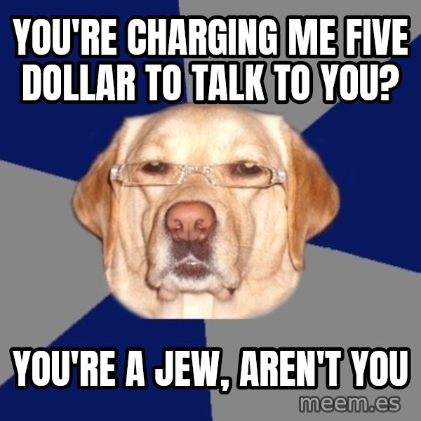 Racist Dog meme: You're charging me five dollar to talk to you? / You're a jew, aren't you