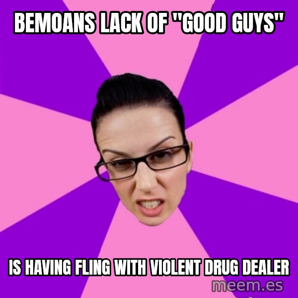 Privilege Denying Feminist meme: Bemoans lack of "good guys" / Is having fling with violent drug dealer