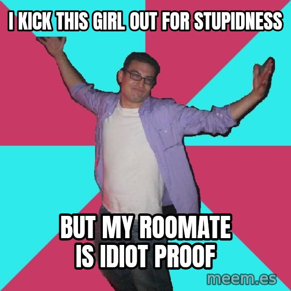 Douchebag Roommate meme: i kick this girl OUT for stupidness / but my roomate is idiot proof