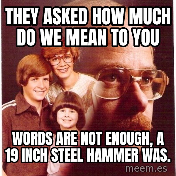 Vengeance Dad meme: They asked how much do we mean to you / WOrds are not enough, a 19 inch steel hammer was.