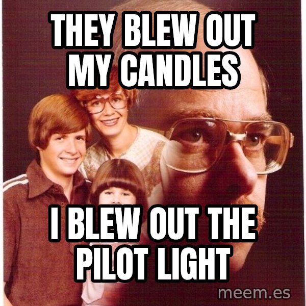 Vengeance Dad meme: They blew out my candles / I blew out the pilot light