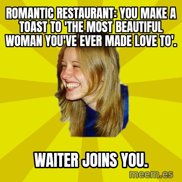 Trologirl meme: romantic restaurant: you make a toast to 'the most beautiful woman you've ever made love to'. / waiter joins you.