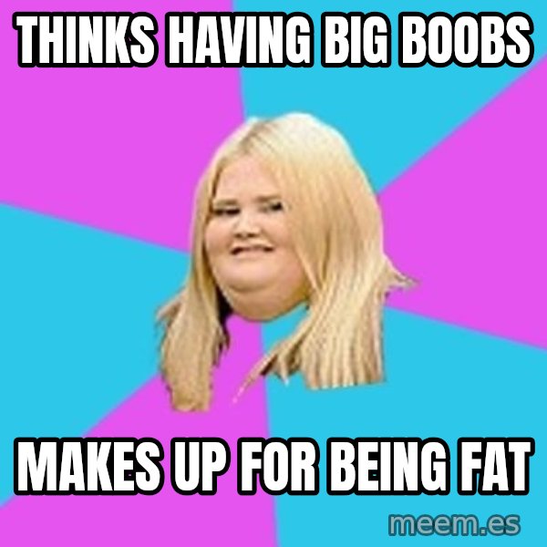 Fat Girl meme: Thinks having big boobs / makes up for being fat