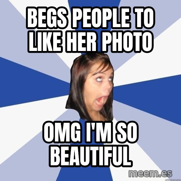 Annoying Facebook Girl meme: BEGS PEOPLE TO LIKE HER PHOTO / OMG I'M SO BEAUTIFUL