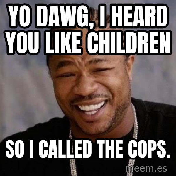 Yo Dawg meme: Yo Dawg, I heard you like children / so i called the cops.