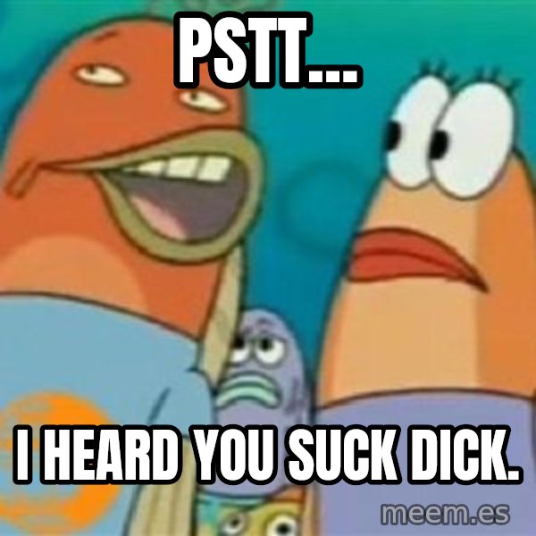 Spongebob meme: Pstt... / i heard you suck dick.