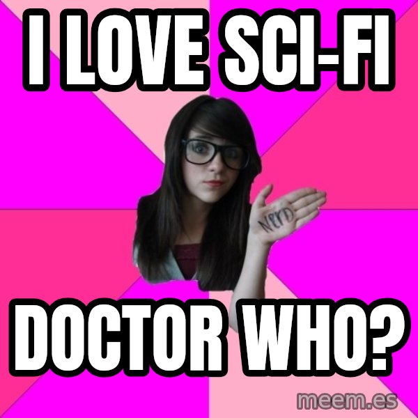 Idiot Nerd Girl meme: I love sci-fi / doctor who?