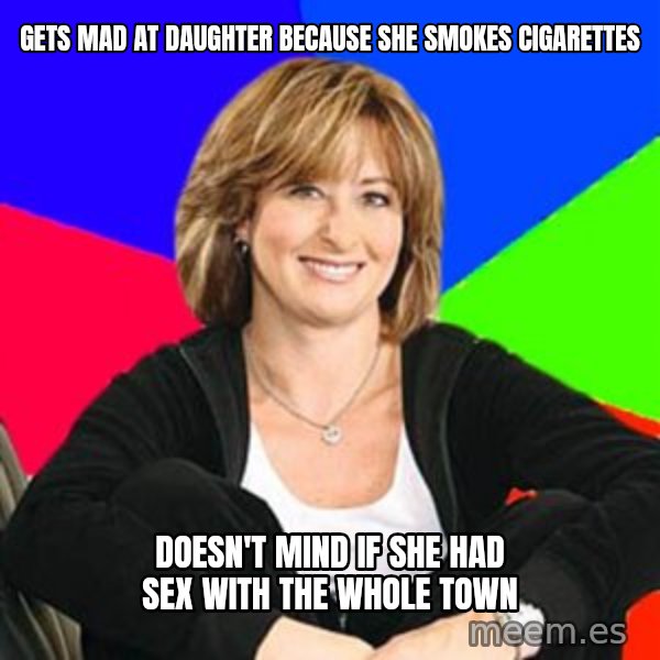 Sheltering Suburban Mom meme: Gets mad at daughter because she smokes cigarettes / doesn't mind if she had sex with the whole town