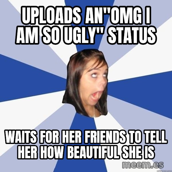 Annoying Facebook Girl meme: UPLOADS AN"OMG I AM SO UGLY" STATUS / WAITS FOR HER FRIENDS TO TELL HER HOW BEAUTIFUL SHE IS