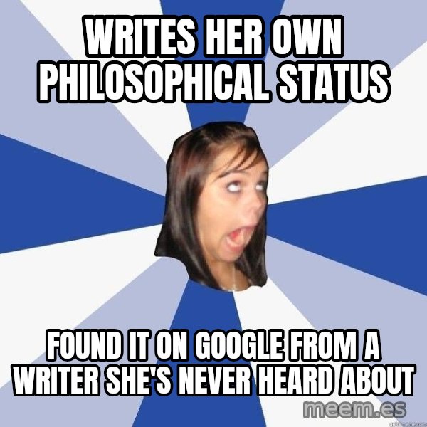 Annoying Facebook Girl meme: writes her own philosophical status / found it on google from a  writer she's never heard about