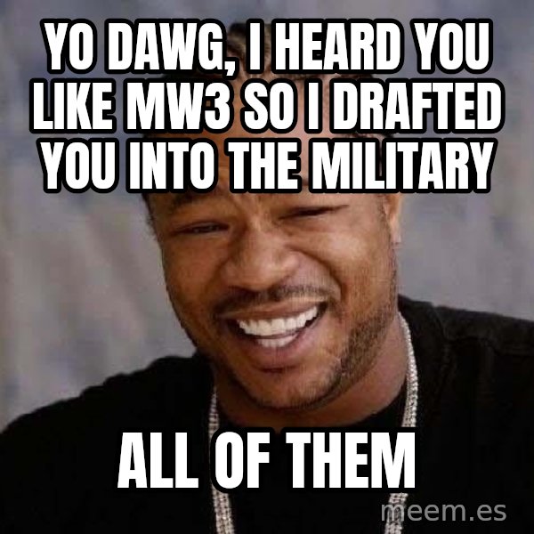 Yo Dawg meme: Yo dawg, i heard you like mw3 so i drafted you into the military / all of them