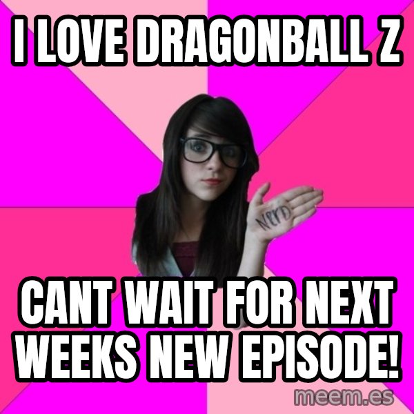 Idiot Nerd Girl meme: I love dragonball z / cant wait for next weeks new episode!